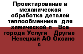 Проектирование и механическая обработка деталей теплообменника  для химической п - Все города Услуги » Другие   . Ненецкий АО,Оксино с.